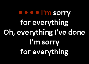 0 0 0 0 I'm sorry
for everything

0h, everything I've done
I'm sorry
for everything