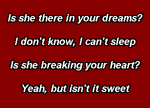 Is she there in your dreams?
I don't know, I can't sleep
Is she breaking your heart?

Yeah, but isn't it sweet