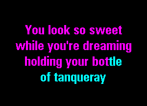 You look so sweet
while you're dreaming

holding your bottle
of tanqueray