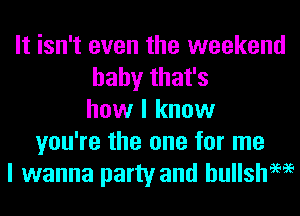 It isn't even the weekend
baby that's
how I know
you're the one for me
I wanna party and hullsh9696