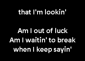 that I'm Iookin'

Am I out of luck
Am I waitin' to break
when I keep sayin'