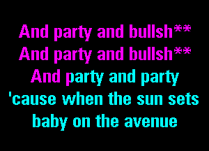 And party and hullsh9696
And party and hullsh9696
And party and party
'cause when the sun sets
baby on the avenue