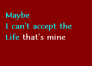 Maybe
I can't accept the

Life that's mine