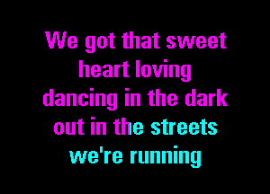 We got that sweet
heart loving

dancing in the dark
out in the streets
we're running