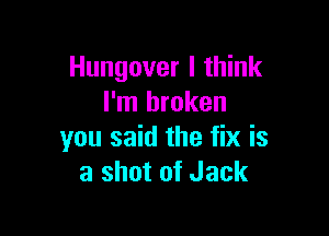 Hungover I think
I'm broken

you said the fix is
a shot of Jack