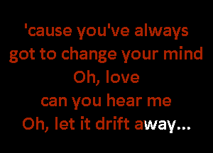 'cause you've always
got to change your mind
0h, love
can you hear me
Oh, let it drift away...