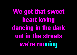 We got that sweet
heart loving

dancing in the dark
out in the streets
we're running