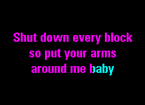 Shut down every block

so put your arms
around me baby