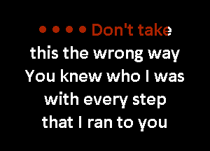 0 O 0 0 Don't take
this the wrong way

You knew who I was
with every step
that I ran to you