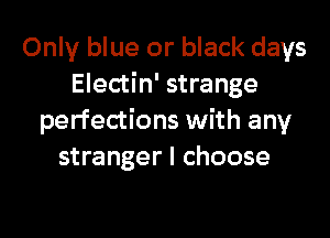 Only blue or black days
Electin' strange

perfections with any
stranger I choose