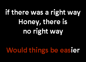 if there was a right way
Honey, there is

no right way

Would things be easier