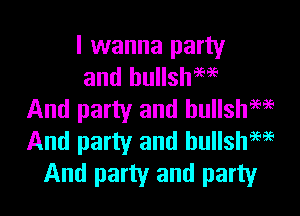 I wanna party
and bullshme

And party and hullshM
And party and bullshw
And party and party