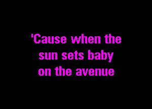 'Cause when the

sun sets baby
on the avenue