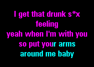 I get that drunk 395x
feeHng

yeah when I'm with you
so put your arms
around me baby