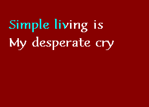 Simple living is

My desperate cry