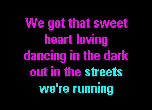 We got that sweet
heart loving

dancing in the dark
out in the streets
we're running