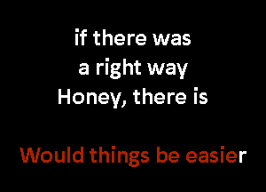 if there was
a right way

Honey, there is

Would things be easier