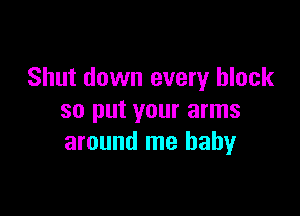 Shut down every block

so put your arms
around me baby