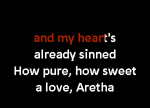 and my heart's

already sinned
How pure, how sweet
a love, Aretha