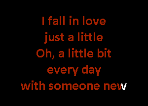 lfall in love
just a little

Oh, a little bit
every day
with someone new