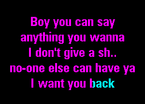 Boy you can say
anything you wanna
I don't give a sh..
no-one else can have ya
I want you back