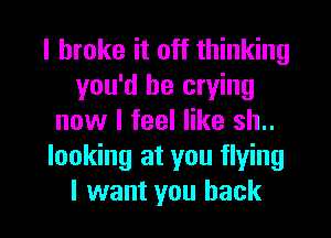 I broke it off thinking
you'd be crying
now I feel like sh..
looking at you flying

I want you back I