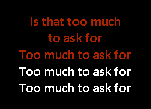 Is that too much
to ask for

Too much to ask for
Too much to ask for
Too much to ask for