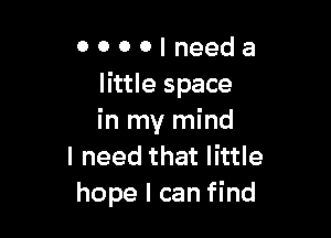 0 0 0 0 I need a
little space

in my mind
I need that little
hope I can find