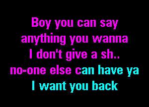 Boy you can say
anything you wanna
I don't give a sh..
no-one else can have ya
I want you back