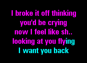 I broke it off thinking
you'd be crying
now I feel like sh..
looking at you flying

I want you back I