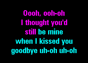 Oooh, ooh-oh
I thought you'd

still be mine
when I kissed you
goodbye uh-oh uh-oh