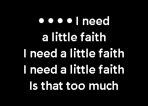 0 o 0 0 I need
a little faith

I need a little faith
I need a little faith
Is that too much