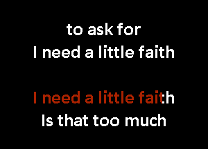 to ask for
I need a little faith

I need a little faith
Is that too much