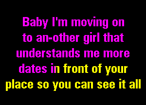 Baby I'm moving on
to an-other girl that
understands me more
dates in front of your
place so you can see it all