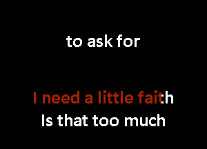 to ask for

I need a little faith
Is that too much