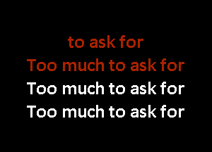 to ask for
Too much to ask for

Too much to ask for
Too much to ask for