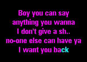 Boy you can say
anything you wanna
I don't give a sh..
no-one else can have ya
I want you back