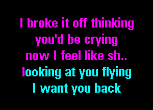 I broke it off thinking
you'd be crying
now I feel like sh..
looking at you flying

I want you back I