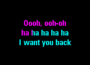 Oooh, ooh-oh

ha ha ha ha ha
I want you back