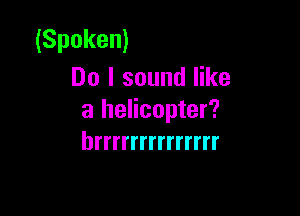 (Spoken)
Do I sound like

a helicopter?
hrrrrrrrrrrrrrr