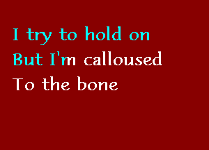 I try to hold on
But I'm calloused

To the bone