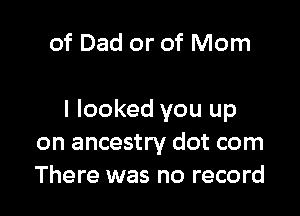 of Dad or of Mom

I looked you up
on ancestry dot com
There was no record
