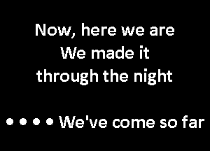 Now, here we are
We made it

through the night

0 o 0 0 We've come so far