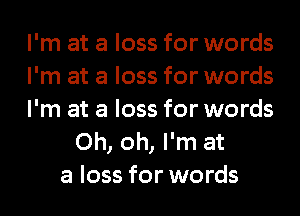 I'm at a loss for words
I'm at a loss for words
I'm at a loss for words
Oh, oh, I'm at
a loss for words