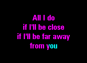 All I do
if I'll be close

if I'll be far away
from you