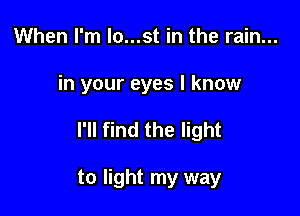 When I'm lo...st in the rain...

in your eyes I know

I'll find the light

to light my way