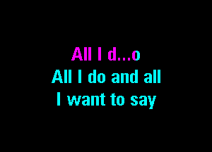 All I d...o

All I do and all
I want to say