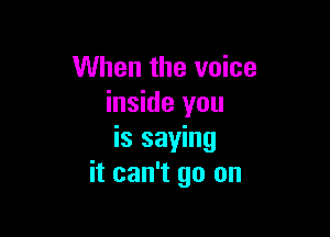 When the voice
inside you

is saying
it can't go on