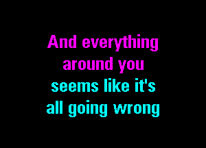 And everything
around you

seems like it's
all going wrong