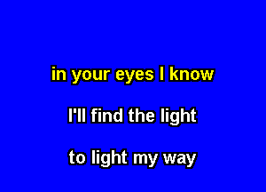 in your eyes I know

I'll find the light

to light my way